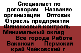 Специалист по договорам › Название организации ­ Оптовик › Отрасль предприятия ­ Финансовый контроль › Минимальный оклад ­ 30 000 - Все города Работа » Вакансии   . Пермский край,Чайковский г.